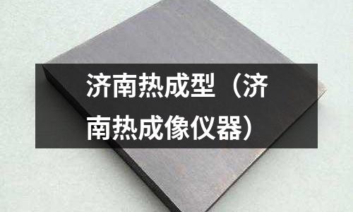 濟(jì)南熱成型(濟(jì)南熱成像儀器)