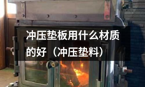 沖壓墊板用什么材質的好（沖壓墊料）