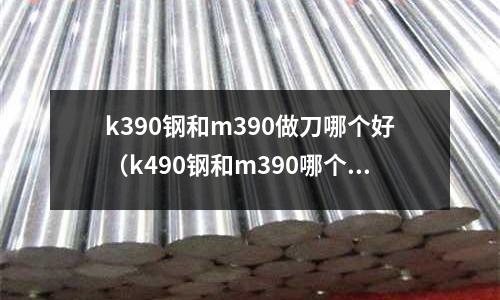 k390鋼和m390做刀哪個(gè)好（k490鋼和m390哪個(gè)好）