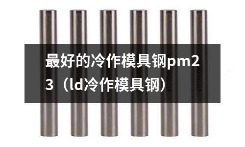 最好的冷作模具鋼pm23（ld冷作模具鋼）