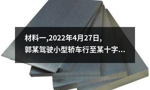 材料一,2022年4月27日,郭某駕駛小型轎車行至某十字路口時(shí)結(jié)合所學(xué)知識(shí),你如何的簡(jiǎn)單介紹