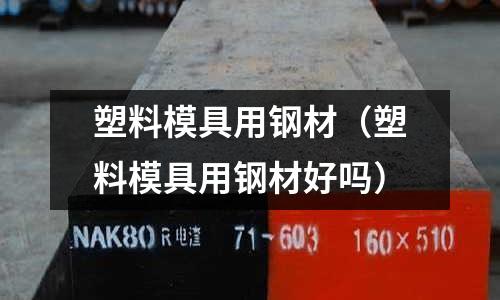 塑料模具用鋼材(塑料模具用鋼材好嗎)