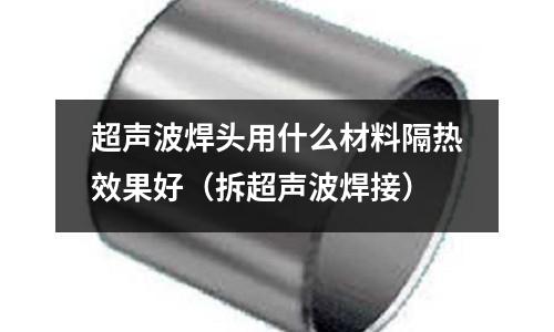 超聲波焊頭用什么材料隔熱效果好(拆超聲波焊接)