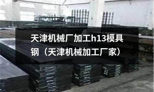 天津機(jī)械廠加工h13模具鋼(天津機(jī)械加工廠家)