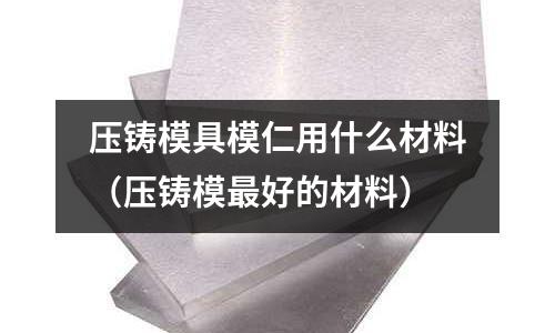 壓鑄模具模仁用什么材料(壓鑄模最好的材料)