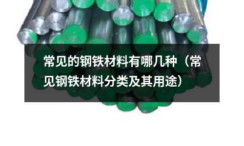 常見的鋼鐵材料有哪幾種(常見鋼鐵材料分類及其用途)