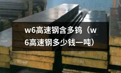 w6高速鋼含多鎢（w6高速鋼多少錢(qián)一噸）