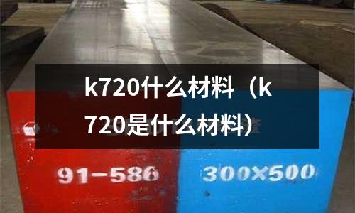 k720什么材料（k720是什么材料）