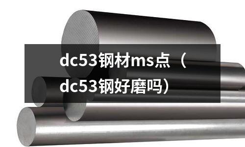 dc53鋼材ms點(diǎn)（dc53鋼好磨嗎）