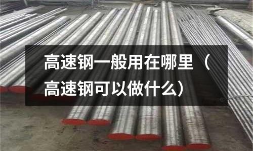 高速鋼一般用在哪里（高速鋼可以做什么）