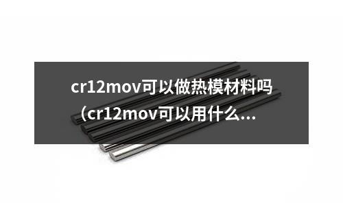 cr12mov可以做熱模材料嗎(cr12mov可以用什么材料代替)
