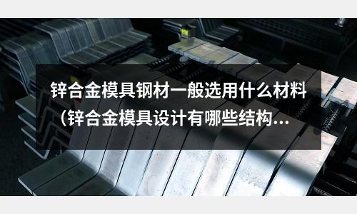 鋅合金模具鋼材一般選用什么材料（鋅合金模具設計有哪些結構）