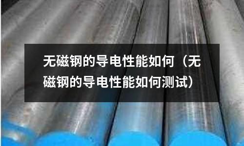 無磁鋼的導電性能如何（無磁鋼的導電性能如何測試）