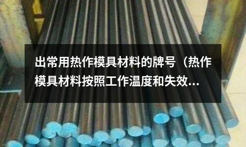 出常用熱作模具材料的牌號（熱作模具材料按照工作溫度和失效形式分為哪幾類？）