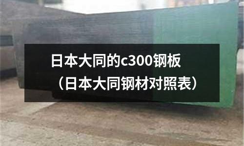 日本大同的c300鋼板(日本大同鋼材對照表)