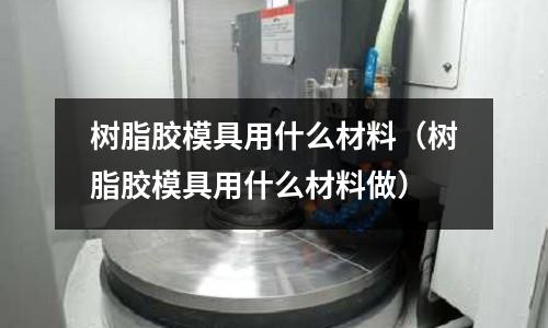 樹脂膠模具用什么材料（樹脂膠模具用什么材料做）