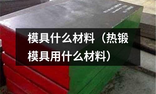 模具什么材料（熱鍛模具用什么材料）