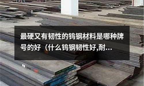 最硬又有韌性的鎢鋼材料是哪種牌號的好（什么鎢鋼韌性好,耐沖擊）