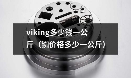 viking多少錢一公斤(銣價格多少一公斤)