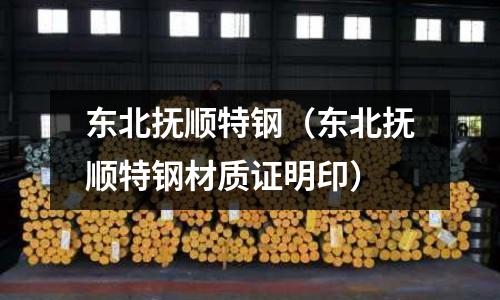 東北撫順特鋼(東北撫順特鋼材質(zhì)證明印)