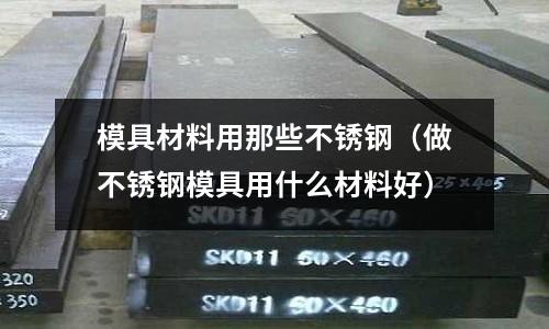 模具材料用那些不銹鋼(做不銹鋼模具用什么材料好)