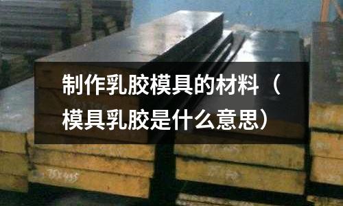 制作乳膠模具的材料（模具乳膠是什么意思）