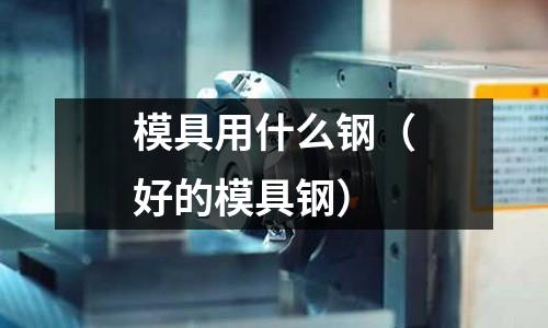 模具用什么鋼(好的模具鋼)