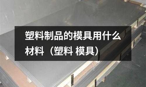 塑料制品的模具用什么材料（塑料 模具）
