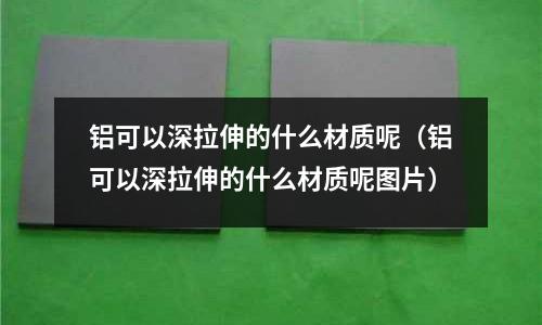 鋁可以深拉伸的什么材質呢(鋁可以深拉伸的什么材質呢圖片)