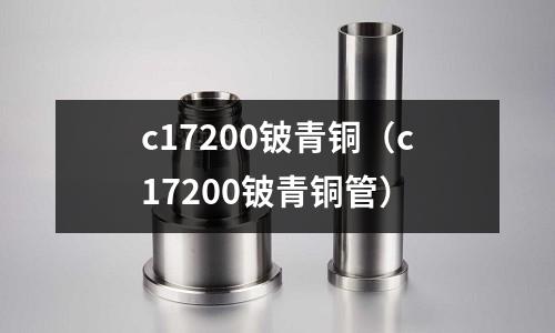 c17200鈹青銅(c17200鈹青銅管)