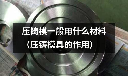 壓鑄模一般用什么材料(壓鑄模具的作用)