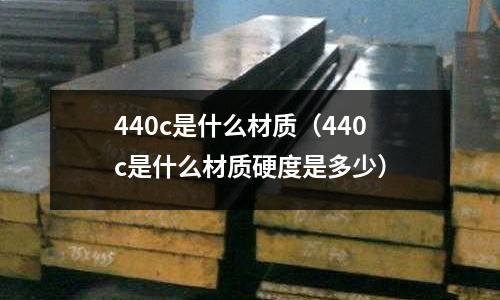 440c是什么材質(zhì)(440c是什么材質(zhì)硬度是多少)