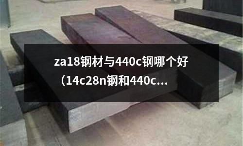 za18鋼材與440c鋼哪個(gè)好（14c28n鋼和440c哪個(gè)好）