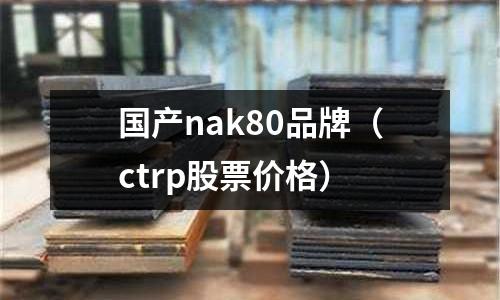 國(guó)產(chǎn)nak80品牌（ctrp股票價(jià)格）