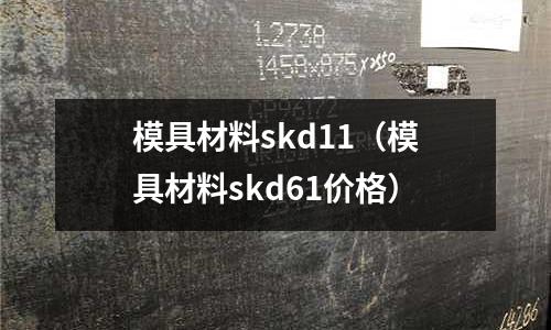 模具材料skd11（模具材料skd61價格）