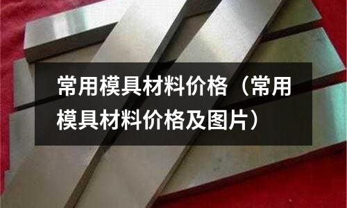 常用模具材料價格（常用模具材料價格及圖片）
