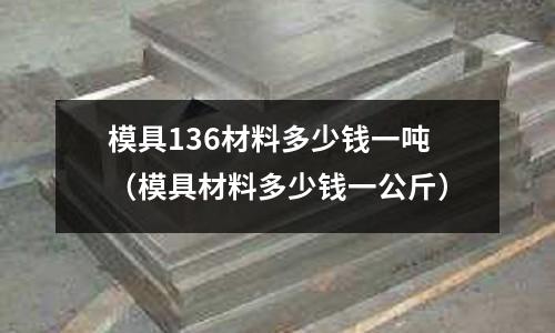 模具136材料多少錢一噸（模具材料多少錢一公斤）
