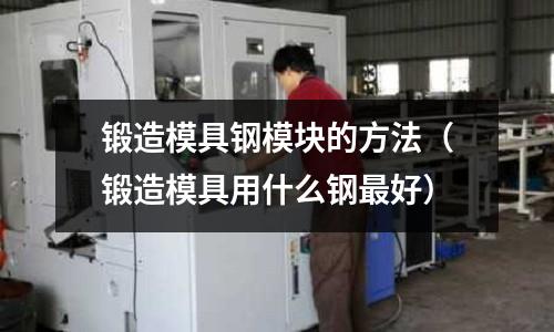 鍛造模具鋼模塊的方法（鍛造模具用什么鋼最好）