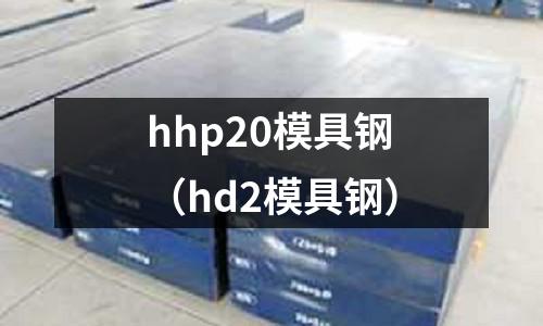 hhp20模具鋼(hd2模具鋼)