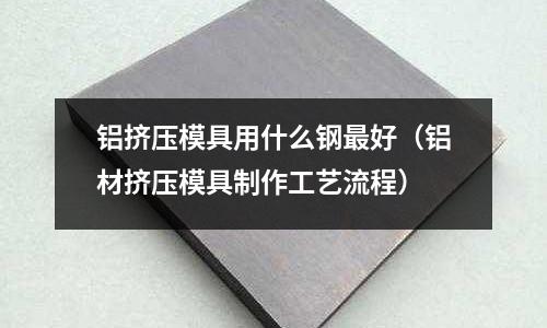 鋁擠壓模具用什么鋼最好（鋁材擠壓模具制作工藝流程）