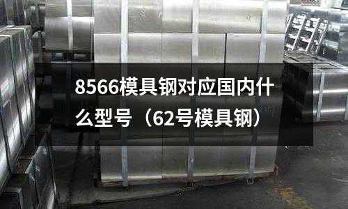 8566模具鋼對應國內什么型號（62號模具鋼）