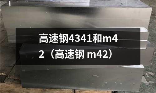 高速鋼4341和m42(高速鋼 m42)