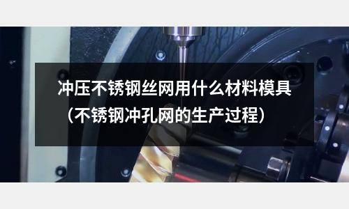沖壓不銹鋼絲網用什么材料模具（不銹鋼沖孔網的生產過程）