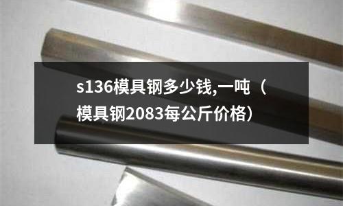 s136模具鋼多少錢,一噸（模具鋼2083每公斤價格）