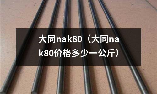 大同nak80（大同nak80價格多少一公斤）
