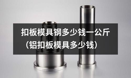 扣板模具鋼多少錢一公斤(鋁扣板模具多少錢)