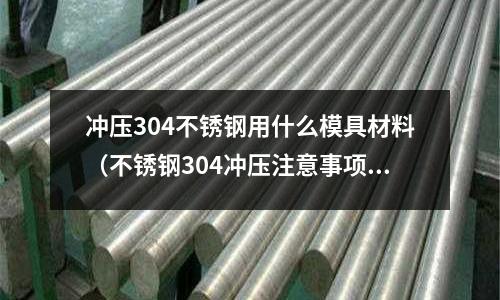 沖壓304不銹鋼用什么模具材料(不銹鋼304沖壓注意事項)