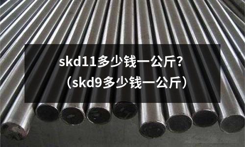 skd11多少錢一公斤?(skd9多少錢一公斤)
