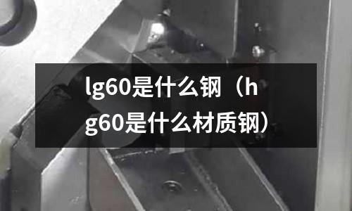 lg60是什么鋼（hg60是什么材質鋼）