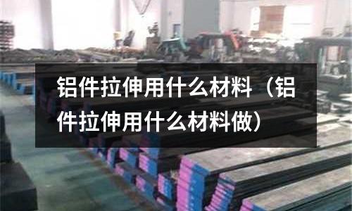 鋁件拉伸用什么材料（鋁件拉伸用什么材料做）